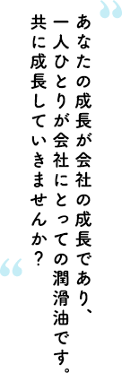 あなたの成長が会社の成長であり、一人ひとりが会社にとっての潤滑油です。共に成長していきませんか？